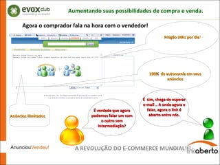 A REVOLUÇÃO DO E-COMMERCE MUNDIAL!!! Agora o comprador fala na hora com o vendedor! Pregão 24hs por dia ! 100%  de autonomia em seus anúncios Anúncios ilimitados É verdade que agora podemos falar um com o outro sem intermediação? É  sim, chega de esperar e-mail .. A onda agora e falar, agora o link é aberto entre nós. Aumentando suas possibilidades de compra e venda. 