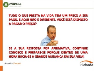 TUDO O QUE PRESTA NA VIDA TEM UM PREÇO A SER PAGO, E AQUI NÃO É DIFERENTE. VOCÊ ESTÁ DISPOSTO A PAGAR O PREÇO? SE A SUA RESPOSTA FOR AFIRMATIVA, CONTINUE CONOSCO E PREPARE-SE PORQUE DENTRO DE UMA HORA INICIA-SE A GRANDE MUDANÇA EM SUA VIDA! 