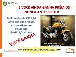 E VOCÊ AINDA GANHA PRÊMIOS NUNCA ANTES VISTO! VOCÊ GANHA 5mil cartões de R$28,90 vendidos por 2 meses consecutivos nos Pontos de distribuiçãodiretos UMA  EXTRAORDINÁRIA MOTO HONDA CB300  0 KM!  