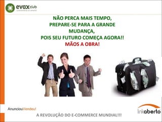 NÃO PERCA MAIS TEMPO, PREPARE-SE PARA A GRANDE MUDANÇA,  POIS SEU FUTURO COMEÇA AGORA!! MÃOS A OBRA! A REVOLUÇÃO DO E-COMMERCE MUNDIAL!!! 