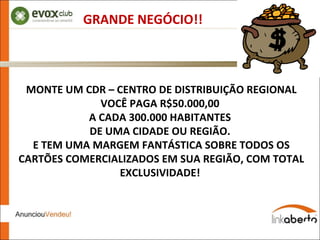 GRANDE NEGÓCIO!! MONTE UM CDR – CENTRO DE DISTRIBUIÇÃO REGIONAL VOCÊ PAGA R$50.000,00  A CADA 300.000 HABITANTES  DE UMA CIDADE OU REGIÃO.  E TEM UMA MARGEM FANTÁSTICA SOBRE TODOS OS CARTÕES COMERCIALIZADOS EM SUA REGIÃO, COM TOTAL EXCLUSIVIDADE!  
