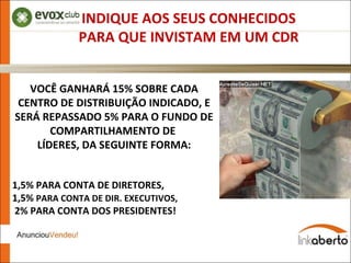 INDIQUE AOS SEUS CONHECIDOS PARA QUE INVISTAM EM UM CDR VOCÊ GANHARÁ 15% SOBRE CADA CENTRO DE DISTRIBUIÇÃO INDICADO, E SERÁ REPASSADO 5% PARA O FUNDO DE COMPARTILHAMENTO DE  LÍDERES, DA SEGUINTE FORMA: 1,5% PARA CONTA DE DIRETORES, 1,5%  PARA CONTA DE DIR. EXECUTIVOS, 2% PARA CONTA DOS PRESIDENTES! 