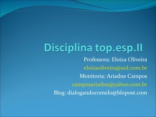 Professora: Eloiza Oliveira eloizaoliveira @ uol .com. br Monitoria: Ariadne Campos camposariadne @ yahoo .com. br Blog: dialogandocomelo@blopost.com 