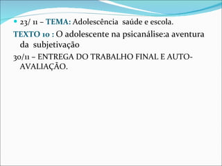 23/ 11 –  TEMA:  Adolescência  saúde e escola. TEXTO 10 :  O adolescente na psicanálise:a aventura da  subjetivação 30/11 – ENTREGA DO TRABALHO FINAL E AUTO-AVALIAÇÃO.  