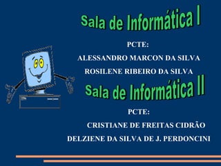 PCTE:
  ALESSANDRO MARCON DA SILVA
    ROSILENE RIBEIRO DA SILVA




              PCTE:
    CRISTIANE DE FREITAS CIDRÃO
DELZIENE DA SILVA DE J. PERDONCINI
 