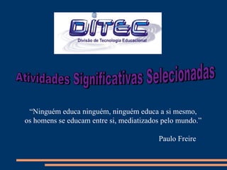 “Ninguém educa ninguém, ninguém educa a si mesmo,
os homens se educam entre si, mediatizados pelo mundo.”

                                         Paulo Freire
 