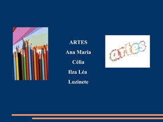ARTES
Ana Maria
  Célia
Ilza Léa
Luzinete
 