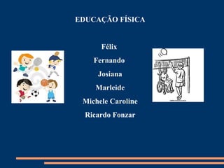 EDUCAÇÃO FÍSICA


      Félix
    Fernando
     Josiana
    Marleide
 Michele Caroline
  Ricardo Fonzar
 