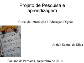 Projeto de Pesquisa e
aprendizagem
Curso de Introdução á Educação Digital
Jocieli Santos da Silva
Santana de Parnaíba, Dezembro de 2010
 