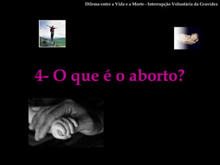 4- O que é o aborto? Dilema entre a Vida e a Morte - Interrupção Voluntária da Gravidez 