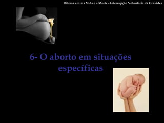 6- O aborto em situações específicas Dilema entre a Vida e a Morte - Interrupção Voluntária da Gravidez 