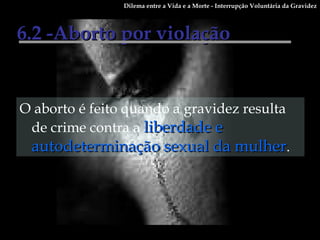 O aborto é feito quando a gravidez resulta de crime contra a  liberdade e autodeterminação sexual da mulher .  6.2 -Aborto por violação   Dilema entre a Vida e a Morte - Interrupção Voluntária da Gravidez 