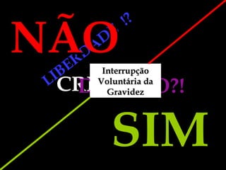 CRIME?!? DIREITO?! LIBERDADE  !? SIM NÃO Interrupção Voluntária da Gravidez 