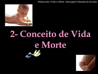2- Conceito de Vida e Morte Dilema entre a Vida e a Morte - Interrupção Voluntária da Gravidez 