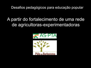Desafios pedagógicos para educação popular

A partir do fortalecimento de uma rede
de agricultoras-experimentadoras

 