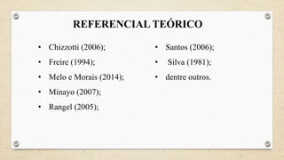 REFERENCIAL TEÓRICO
• Chizzotti (2006);
• Freire (1994);
• Melo e Morais (2014);
• Minayo (2007);
• Rangel (2005);
• Santos (2006);
• Silva (1981);
• dentre outros.
 