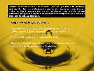 Existem na nossa Escola – na entrada, -   Oleões , que têm sido utilizados   para recolha dos óleos alimentares usados que...