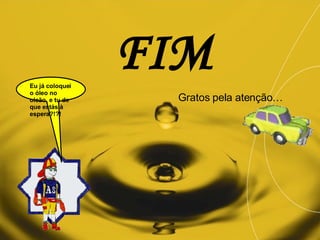 Gratos pela atenção… FIM Eu já coloquei o óleo no oleão, e tu de que estás à espera?!?! 