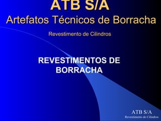 ATB S/A
Artefatos Técnicos de Borracha
        Revestimento de Cilindros




      REVESTIMENTOS DE
         BORRACHA




                                        ATB S/A
                                    Revestimento de Cilindros
 
