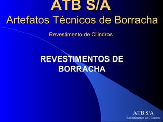 ATB S/A
Artefatos Técnicos de Borracha
        Revestimento de Cilindros



      REVESTIMENTOS DE
         BORRACHA




                                        ATB S/A
                                    Revestimento de Cilindros
 