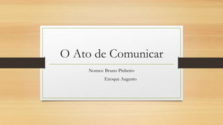 O Ato de Comunicar
Nomes: Bruno Pinheiro
Enoque Augusto
 
