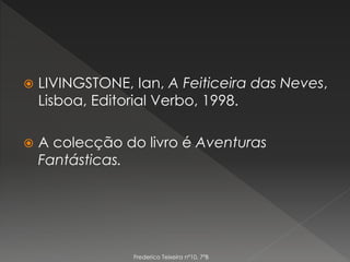  LIVINGSTONE, Ian, A Feiticeira das Neves,
Lisboa, Editorial Verbo, 1998.
 A colecção do livro é Aventuras
Fantásticas.
Frederico Teixeira nº10, 7ºB
 