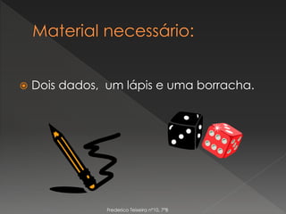  Dois dados, um lápis e uma borracha.
Frederico Teixeira nº10, 7ºB
 