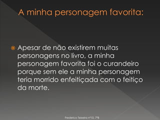  Apesar de não existirem muitas
personagens no livro, a minha
personagem favorita foi o curandeiro
porque sem ele a minha personagem
teria morrido enfeitiçada com o feitiço
da morte.
Frederico Teixeira nº10, 7ºB
 