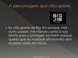  Eu não gostei de Big Jim porque, mal
ouviu passos, me mandou para a sua
frente para o proteger; também porque
queria que eu matasse um monstro sem
receber nada em troca.
Frederico Teixeira nº10, 7ºB
 