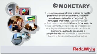 É um conjunto das melhores práticas de gestão,
plataformas de desenvolvimento, suporte e
metodologias aplicadas ao segmento de
instituições financeiras. Desenvolvidas por
profissionais com mais de 30 anos de experiência
nesse segmento, compreende os processos de
tecnologia da informação capazes de oferecer
dinamismo, qualidade, segurança e
competitividade nas atividades e desafios dos
bancos e demais instituições financeiras.
 