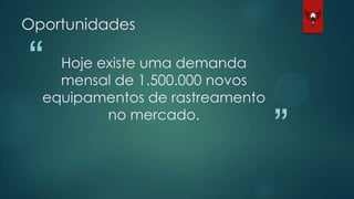“
”
Hoje existe uma demanda
mensal de 1.500.000 novos
equipamentos de rastreamento
no mercado.
Oportunidades
 
