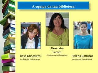 A equipa da tua biblioteca 
Rosa Gonçalves 
Assistente operacional 
Alexandra 
Santos 
Professora Bibliotecária Helena Barracas 
Assistente operacional 
 
