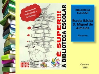 BIBLIOTECA
ESCOLAR
Escola Básica
D. Miguel de
Almeida
Abrantes
Outubro
2015
 