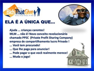 ELA É A ÚNICA QUE…
 Ajuda ... crianças carentes!
 MLM ... não é! Novo conceito revolucionário
 chamado PPSC (Private Profit Sharing Company)
 empresa de compartilhamento lucro Privado !
 ... Você tem procurado!
 ... Que lhe paga para anunciar!
 ... Pode pagar o que você realmente merece!
 ... Muda o jogo!
 