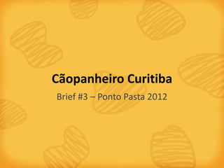 Cãopanheiro Curitiba
Brief #3 – Ponto Pasta 2012
 