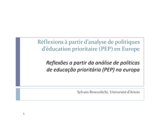 Réflexions à partir d’analyse de politiques
d’éducation prioritaire (PEP) en Europe

Reflexões a partir da análise de políticas
de educação prioritária (PEP) na europa

Sylvain Broccolichi, Université d’Artois

1

 
