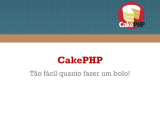 CakePHP
Tão fácil quanto fazer um bolo!
 