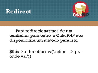 Redirect


    Para redirecionarmos de um
 controller para outro, o CakePHP nos
 disponibiliza um método para isto.

 $this->redirect(array(‘action’=>’pra
 onde vai’))
 