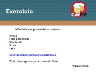 Exercício

      Método Listar, para exibir o conteúdo.

 $titulo
 Feito por: $autor
 $conteudo
 $data
 <tr>

 http://localhost/noticias/listarNoticias

 Titulo deve apostar para o método View
                                               Tempo: 40 min
 