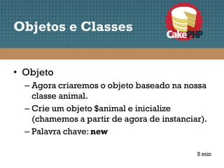 Objetos e Classes


• Objeto
  – Agora criaremos o objeto baseado na nossa
    classe animal.
  – Crie um objeto $animal e inicialize
    (chamemos a partir de agora de instanciar).
  – Palavra chave: new

                                            5 min
 