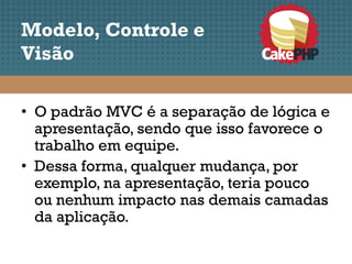 Modelo, Controle e
Visão

• O padrão MVC é a separação de lógica e
  apresentação, sendo que isso favorece o
  trabalho em equipe.
• Dessa forma, qualquer mudança, por
  exemplo, na apresentação, teria pouco
  ou nenhum impacto nas demais camadas
  da aplicação.
 