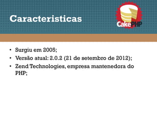 Caracteristicas


• Surgiu em 2005;
• Versão atual: 2.0.2 (21 de setembro de 2012);
• Zend Technologies, empresa mantenedora do
  PHP;
 