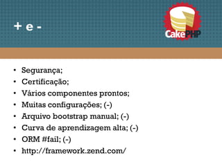 +e-


•   Segurança;
•   Certificação;
•   Vários componentes prontos;
•   Muitas configurações; (-)
•   Arquivo bootstrap manual; (-)
•   Curva de aprendizagem alta; (-)
•   ORM #fail; (-)
•   http://framework.zend.com/
 