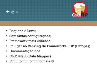 +e-


•   Pequeno e Leve;
•   Sem tantas configurações;
•   Framework mais utilizado;
•   2º lugar no Ranking de Frameworks PHP (Europa);
•   Documentação boa;
•   ORM #fail; (Data Mapper)
•   E muito muito muito mais 
 