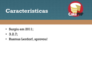 Caracteristicas


• Surgiu em 2011;
• 3.2.7;
• Rasmus Lerdorf, aprovou!
 