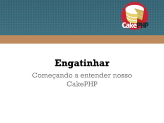 Engatinhar
Começando a entender nosso
        CakePHP
 