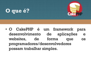 O que é?


• O CakePHP é um framework para
  desenvolvimento de aplicações e
  websites,   de      forma que os
  programadores/desenvolvedores
  possam trabalhar simples.
 