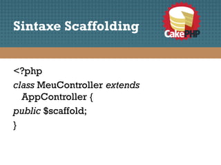 Sintaxe Scaffolding


<?php
class MeuController extends
  AppController {
public $scaffold;
}
 