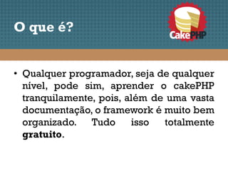 O que é?


• Qualquer programador, seja de qualquer
  nível, pode sim, aprender o cakePHP
  tranquilamente, pois, além de uma vasta
  documentação, o framework é muito bem
  organizado. Tudo       isso  totalmente
  gratuito.
 