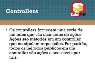 Controllers


• Os controllers fornecem uma série de
  métodos que são chamados de ações.
  Ações são métodos em um controller
  que manipulam requisições. Por padrão,
  todos os métodos públicos em um
  controller são ações e acessíveis por
  urls.
 